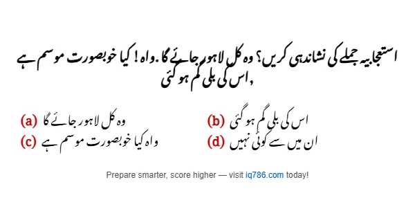 استعجابیہ جملے کی نشاندہی کریں؟ وہ کل لاہور جائے گا .واہ! کیا خوبصورت موسم ہے ,اس کی بلی گم ہو گئی